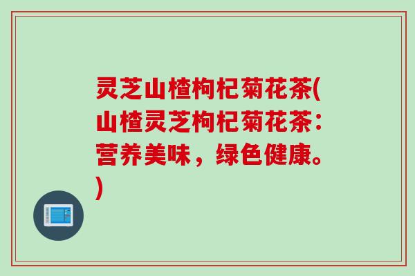 灵芝山楂枸杞菊花茶(山楂灵芝枸杞菊花茶：营养美味，绿色健康。)