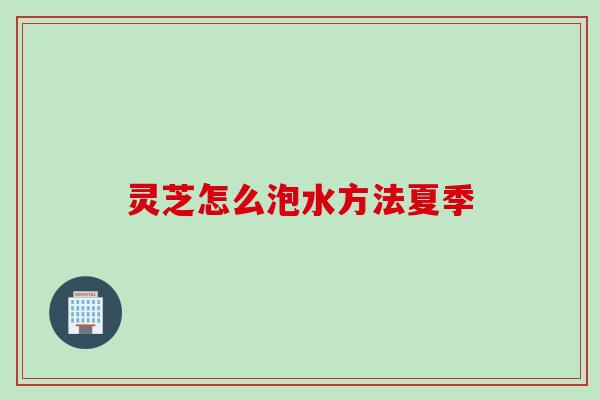 灵芝怎么泡水方法夏季