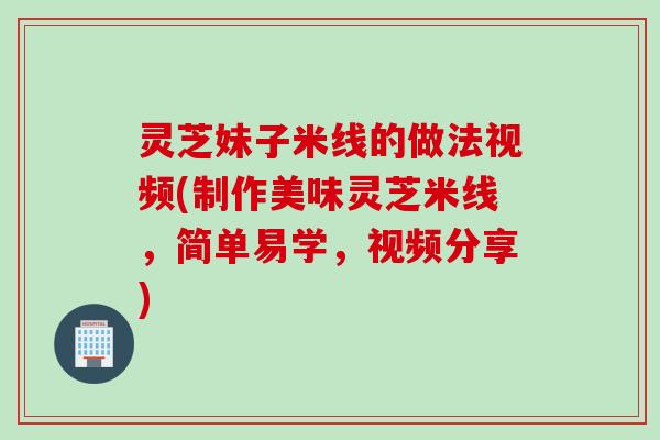 灵芝妹子米线的做法视频(制作美味灵芝米线，简单易学，视频分享)