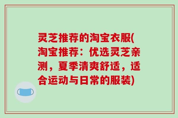灵芝推荐的淘宝衣服(淘宝推荐：优选灵芝亲测，夏季清爽舒适，适合运动与日常的服装)