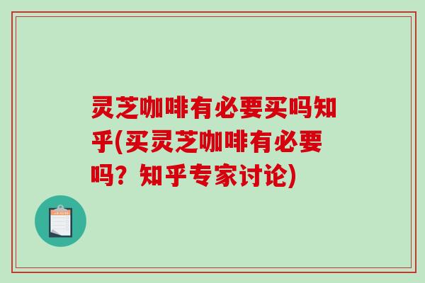 灵芝咖啡有必要买吗知乎(买灵芝咖啡有必要吗？知乎专家讨论)