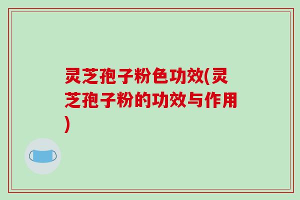 灵芝孢子粉色功效(灵芝孢子粉的功效与作用)