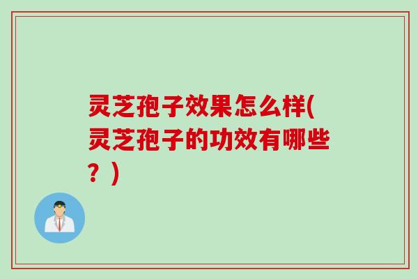 灵芝孢子效果怎么样(灵芝孢子的功效有哪些？)