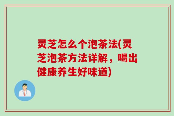灵芝怎么个泡茶法(灵芝泡茶方法详解，喝出健康养生好味道)