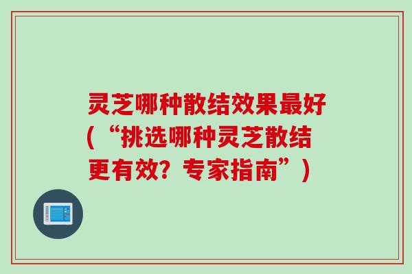 灵芝哪种散结效果最好(“挑选哪种灵芝散结更有效？专家指南”)