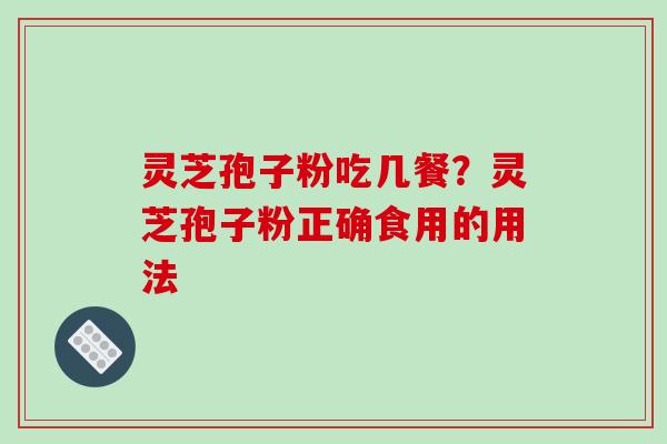 灵芝孢子粉吃几餐？灵芝孢子粉正确食用的用法