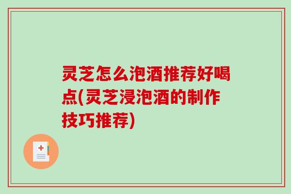 灵芝怎么泡酒推荐好喝点(灵芝浸泡酒的制作技巧推荐)
