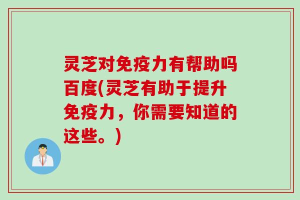 灵芝对免疫力有帮助吗百度(灵芝有助于提升免疫力，你需要知道的这些。)