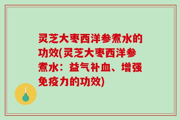 灵芝大枣西洋参煮水的功效(灵芝大枣西洋参煮水：益气补血、增强免疫力的功效)