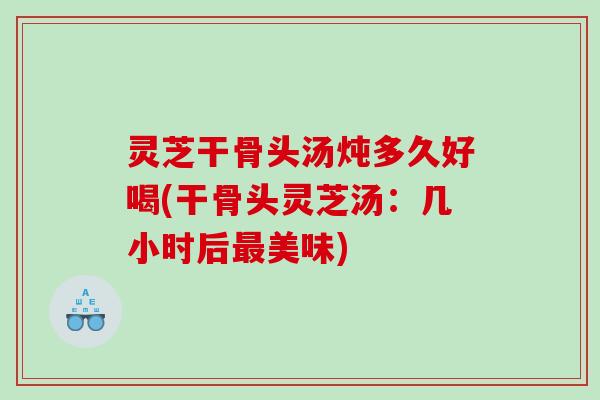 灵芝干骨头汤炖多久好喝(干骨头灵芝汤：几小时后最美味)