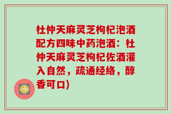 杜仲天麻灵芝枸杞泡酒配方四味中药泡酒：杜仲天麻灵芝枸杞佐酒灌入自然，疏通经络，醇香可口)