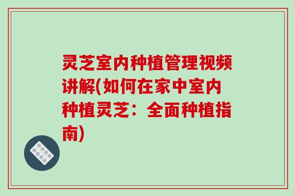 灵芝室内种植管理视频讲解(如何在家中室内种植灵芝：全面种植指南)
