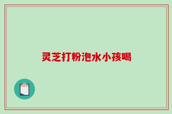 灵芝打粉泡水小孩喝