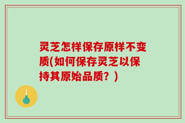 灵芝怎样保存原样不变质(如何保存灵芝以保持其原始品质？)