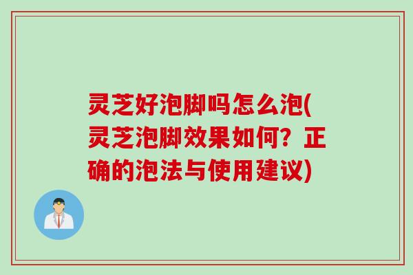 灵芝好泡脚吗怎么泡(灵芝泡脚效果如何？正确的泡法与使用建议)