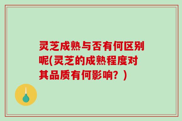 灵芝成熟与否有何区别呢(灵芝的成熟程度对其品质有何影响？)