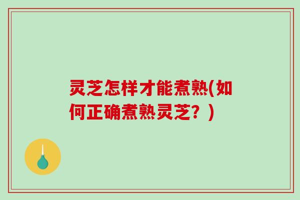 灵芝怎样才能煮熟(如何正确煮熟灵芝？)