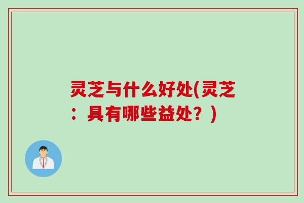 灵芝与什么好处(灵芝：具有哪些益处？)