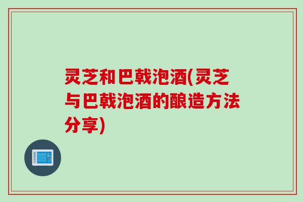 灵芝和巴戟泡酒(灵芝与巴戟泡酒的酿造方法分享)