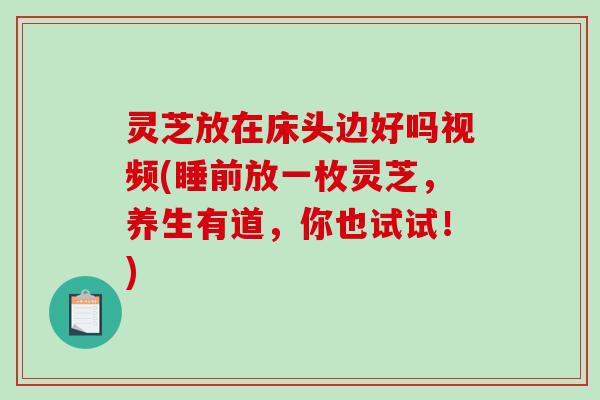 灵芝放在床头边好吗视频(睡前放一枚灵芝，养生有道，你也试试！)