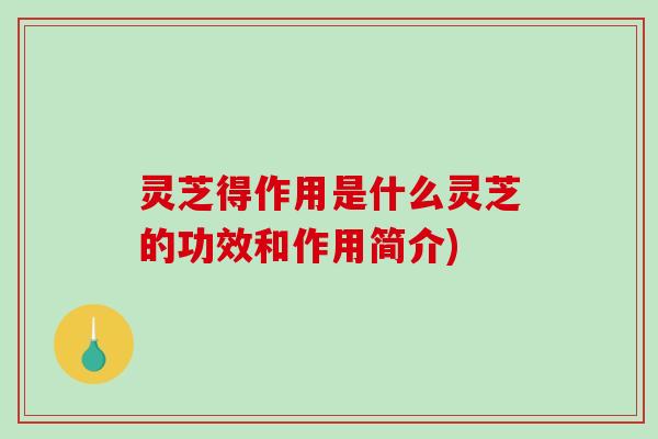 灵芝得作用是什么灵芝的功效和作用简介)