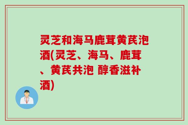 灵芝和海马鹿茸黄芪泡酒(灵芝、海马、鹿茸、黄芪共泡 醇香滋补酒)