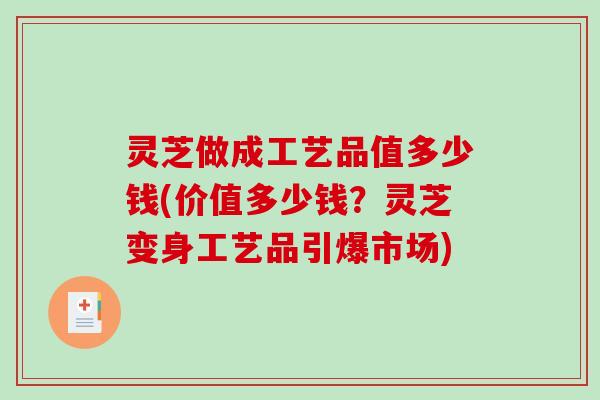 灵芝做成工艺品值多少钱(价值多少钱？灵芝变身工艺品引爆市场)