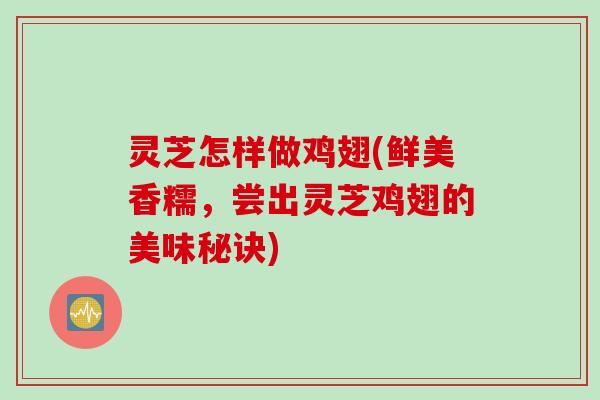 灵芝怎样做鸡翅(鲜美香糯，尝出灵芝鸡翅的美味秘诀)
