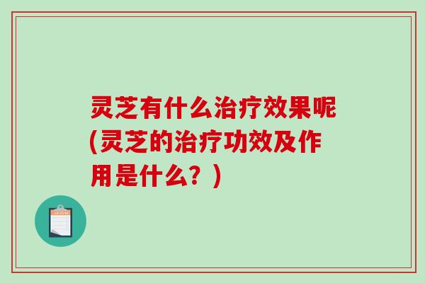 灵芝有什么效果呢(灵芝的功效及作用是什么？)