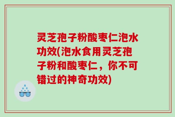 灵芝孢子粉酸枣仁泡水功效(泡水食用灵芝孢子粉和酸枣仁，你不可错过的神奇功效)