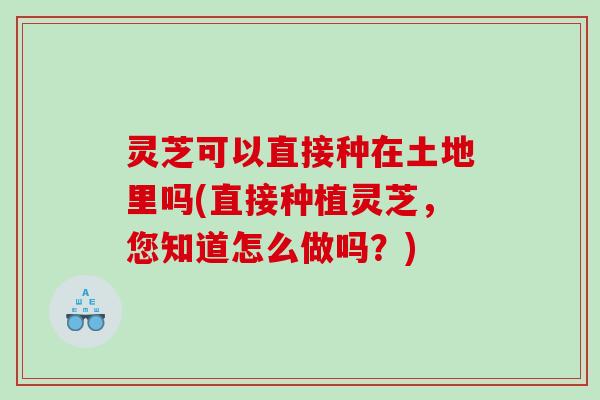 灵芝可以直接种在土地里吗(直接种植灵芝，您知道怎么做吗？)