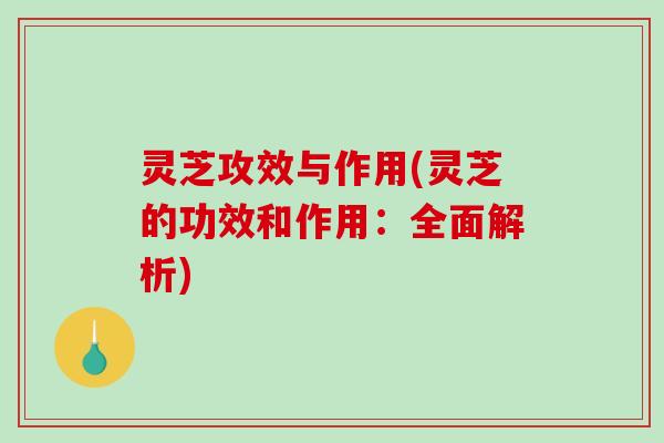 灵芝攻效与作用(灵芝的功效和作用：全面解析)