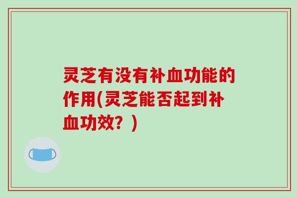 灵芝有没有补血功能的作用(灵芝能否起到补血功效？)