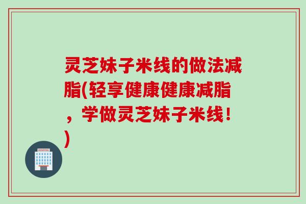 灵芝妹子米线的做法减脂(轻享健康健康减脂，学做灵芝妹子米线！)