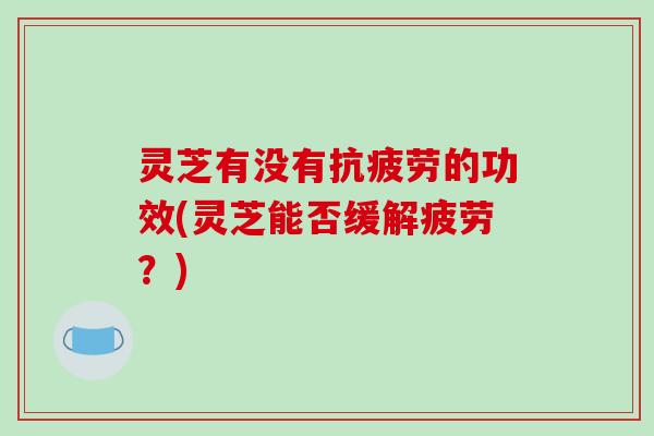 灵芝有没有抗疲劳的功效(灵芝能否缓解疲劳？)