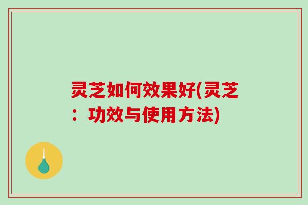 灵芝如何效果好(灵芝：功效与使用方法)