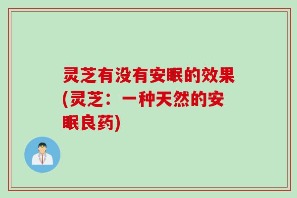 灵芝有没有安眠的效果(灵芝：一种天然的安眠良药)