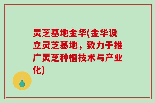 灵芝基地金华(金华设立灵芝基地，致力于推广灵芝种植技术与产业化)