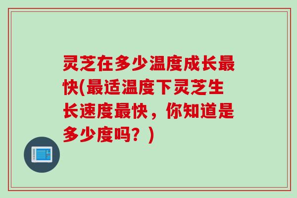 灵芝在多少温度成长最快(最适温度下灵芝生长速度最快，你知道是多少度吗？)