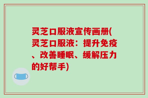 灵芝口服液宣传画册(灵芝口服液：提升免疫、改善睡眠、缓解压力的好帮手)