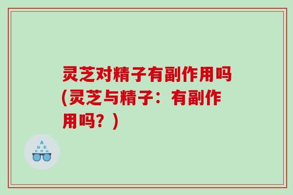 灵芝对精子有副作用吗(灵芝与精子：有副作用吗？)