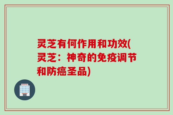 灵芝有何作用和功效(灵芝：神奇的免疫调节和防癌圣品)