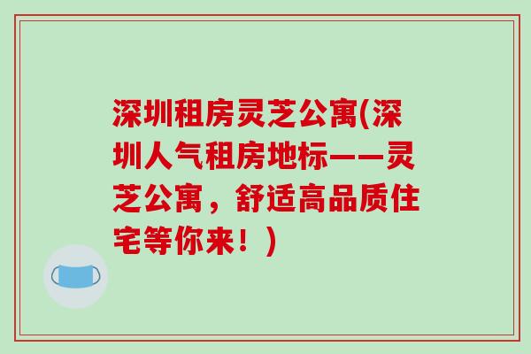 深圳租房灵芝公寓(深圳人气租房地标——灵芝公寓，舒适高品质住宅等你来！)