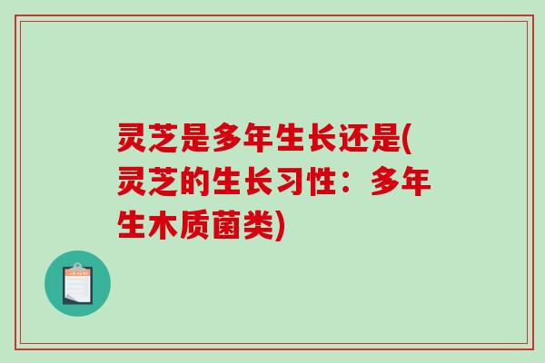 灵芝是多年生长还是(灵芝的生长习性：多年生木质菌类)