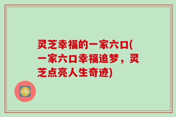 灵芝幸福的一家六口(一家六口幸福追梦，灵芝点亮人生奇迹)