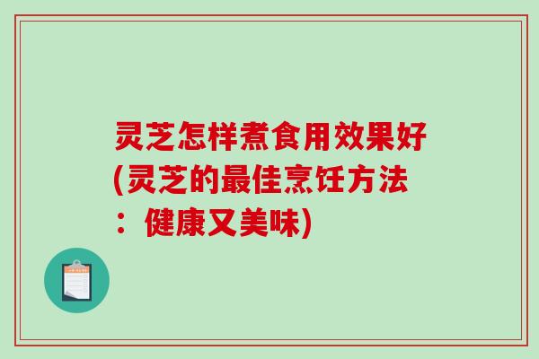 灵芝怎样煮食用效果好(灵芝的最佳烹饪方法：健康又美味)