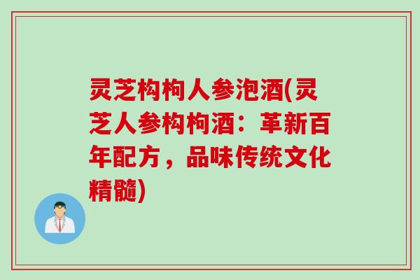 灵芝构枸人参泡酒(灵芝人参构枸酒：革新百年配方，品味传统文化精髓)