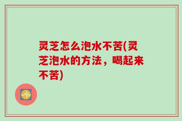 灵芝怎么泡水不苦(灵芝泡水的方法，喝起来不苦)