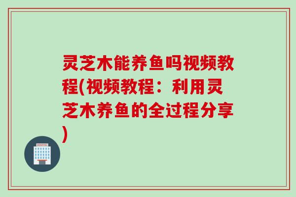 灵芝木能养鱼吗视频教程(视频教程：利用灵芝木养鱼的全过程分享)