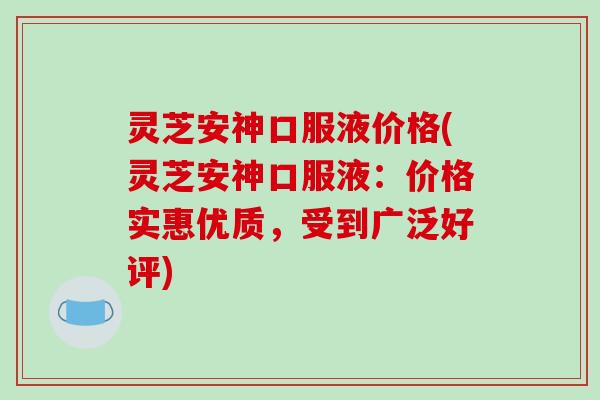 灵芝安神口服液价格(灵芝安神口服液：价格实惠优质，受到广泛好评)